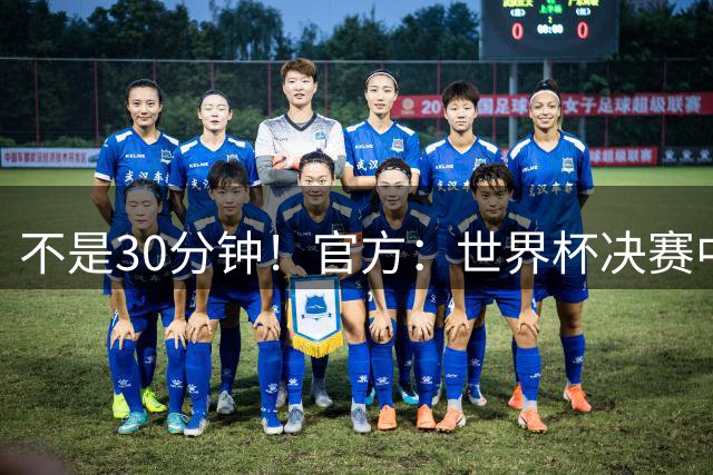 不是30分钟！官方：世界杯决赛中场休息最多17分钟 中场秀11分钟