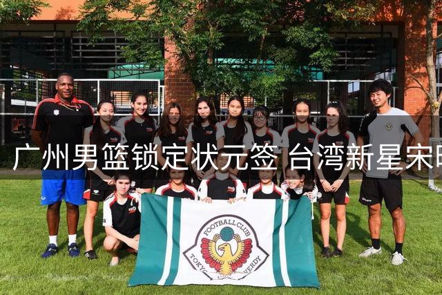 广州男篮锁定状元签 台湾新星宋昕澔或成下一个陈盈骏