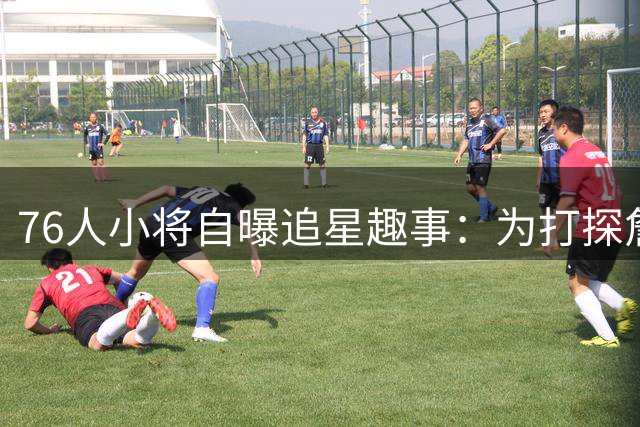 76人小将自曝追星趣事：为打探詹姆斯加盟消息疯狂骚扰队友